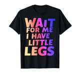 Wait For Me I Have Little Legs, funny Short Person Sarcastic T-Shirt