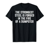 The Strongest Steel Is Forged In The Fire Of A Dumpster T-Shirt