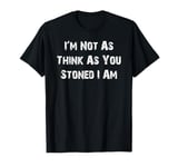 Im Not As Think As You Stoned I Am Funny T-Shirt