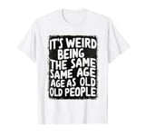 It's Weird Being The Same Age As Old People: Feeling Old Yet T-Shirt