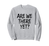 Funny Saying Are We There Yet? Family Trip Joke Women Men Sweatshirt