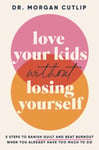 Love Your Kids Without Losing Yourself  5 Steps to Banish Guilt and Beat Burnout When You Already Have Too Much to Do