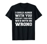 Funny I'd Agree With You But Then We'd Both Be Wrong T-Shirt