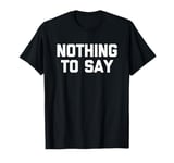 Nothing To Say - Funny Saying Sarcastic Cute Cool Novelty T-Shirt