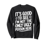 It's Good To See I'm Not The Only Ugly Person Here funny Sweatshirt