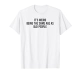 Its Weird Being The Same Age As Old People T-Shirt