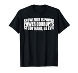 Knowledge Is Power, Power Corrupts Study Hard, Be Evil |-- T-Shirt