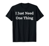 I Just Need One Thing T-Shirt