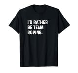 I'd Rather Be Team Roping - Sarcastic Funny - Cowboy Cowgirl T-Shirt