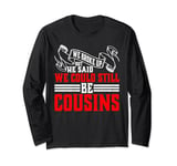 We Broke Up But He Said We Could Still Be Cousins _ ----- Long Sleeve T-Shirt