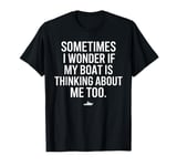 Sometimes I Wonder If My Boat Is Thinking About Me Too T-Shirt