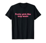 Pretty Girls Like Trap Music Shirt Y2k T-Shirt