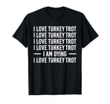 I Love Turkey Trot I Am Dying I Love Turkey Trot T-Shirt