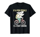 If a fish pedals, I’ll start singing. Bike and Fish T-Shirt