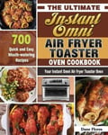 Dane Flores Flores, The Ultimate Instant Omni Air Fryer Toaster Oven Cookbook: 700 Quick and Easy Mouth-watering Recipes for Your