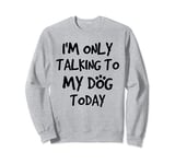 I'm only talking to my dog today Sweatshirt