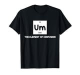 Um The Element of Confusion Fun Chemistry Nerd Joke Science T-Shirt