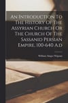 An Introduction To The History Of The Assyrian Church Or The Church Of The Sassanid Persian Empire, 100-640 A.d