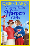 Victory Bells For The Harpers Girls: A wartime historical saga from Rosie Clarke (Welcome To Harpers Emporium Book 6)