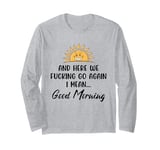 Here We F-cking Go Again I Mean Good Morning Funny Saying Long Sleeve T-Shirt