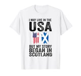 I may life in USA but my story began in Scotland Scottland T-Shirt