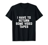 I Have To Return Some Video Tapes T-Shirt