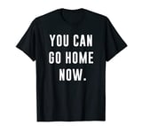 You Can Go Home Now - Gym Workout T-Shirt