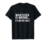 Funny Whatever is Wrong It's Not My Fault T-Shirt