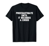 Procrastinate Until It Becomes A Crisis - Funny Saying Humor T-Shirt