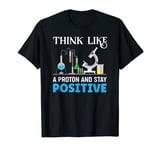 Think Like A Proton And Stay Positive Science Geek Scientist T-Shirt